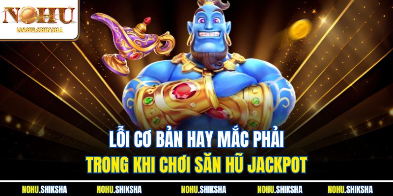 Lỗi cơ bản hay mắc phải trong khi chơi săn hũ Jackpot