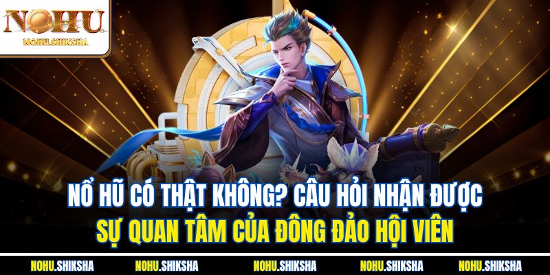 Nổ hũ có thật không? Câu hỏi nhận được sự quan tâm của đông đảo hội viên