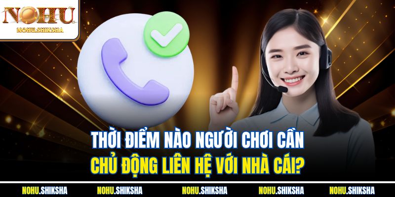 Thời điểm nào người chơi cần chủ động liên hệ với nhà cái?