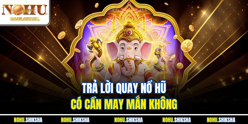 Trả lời quay nổ hũ có cần may mắn không 